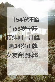 54岁汪峰与53岁宁静传绯闻，汪峰晒34岁正牌女友合照辟谣