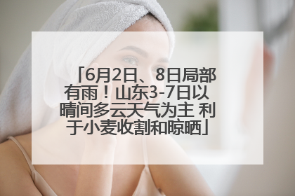 6月2日、8日局部有雨！山东3-7日以晴间多云天气为主 利于小麦收割和晾晒