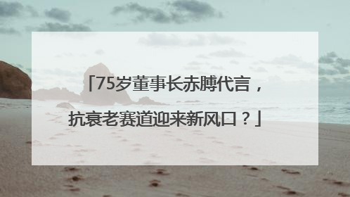 75岁董事长赤膊代言，抗衰老赛道迎来新风口？