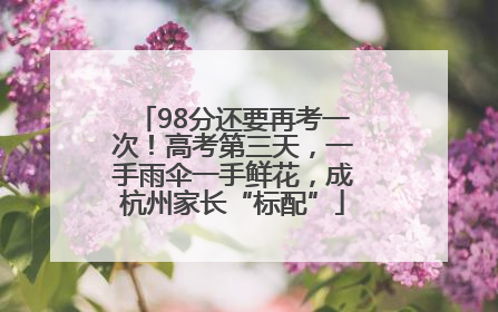 98分还要再考一次！高考第三天，一手雨伞一手鲜花，成杭州家长“标配”