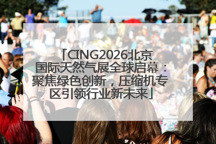 CING2026北京国际天然气展全球启幕：聚焦绿色创新，压缩机专区引领行业新未来