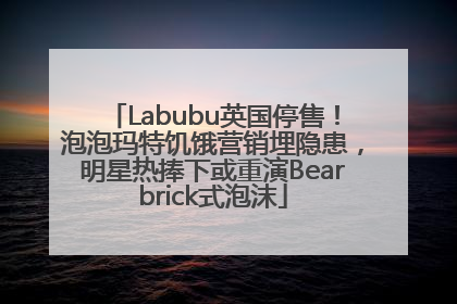 Labubu英国停售！泡泡玛特饥饿营销埋隐患，明星热捧下或重演Bearbrick式泡沫