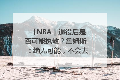 NBA｜退役后是否可能执教？詹姆斯：绝无可能，不会去执教任何球队