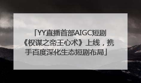 YY直播首部AIGC短剧《权谋之帝王心术》上线，携手百度深化生态短剧布局